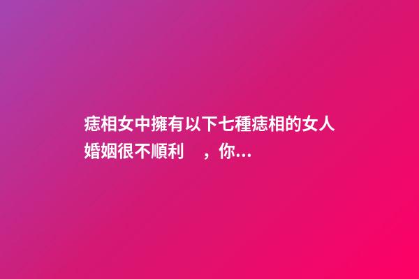 痣相女中擁有以下七種痣相的女人婚姻很不順利，你是哪種呢